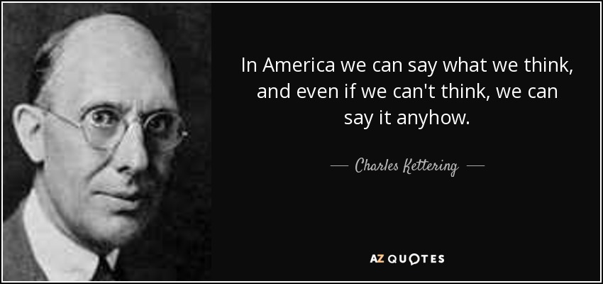 In America we can say what we think, and even if we can't think, we can say it anyhow. - Charles Kettering