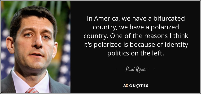 In America, we have a bifurcated country, we have a polarized country. One of the reasons I think it's polarized is because of identity politics on the left. - Paul Ryan