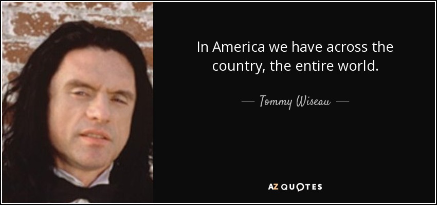 In America we have across the country, the entire world. - Tommy Wiseau
