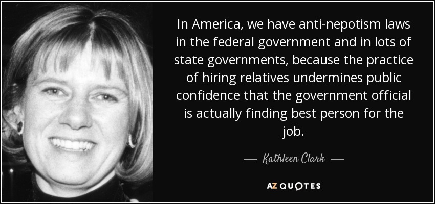 In America, we have anti-nepotism laws in the federal government and in lots of state governments, because the practice of hiring relatives undermines public confidence that the government official is actually finding best person for the job. - Kathleen Clark