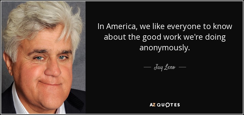 In America, we like everyone to know about the good work we're doing anonymously. - Jay Leno