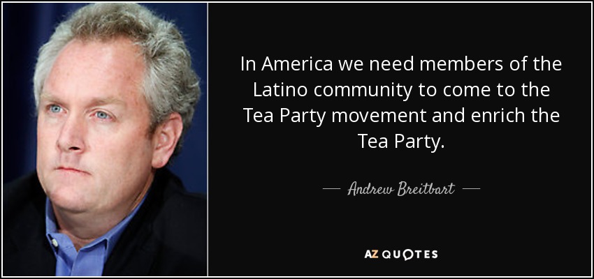In America we need members of the Latino community to come to the Tea Party movement and enrich the Tea Party. - Andrew Breitbart