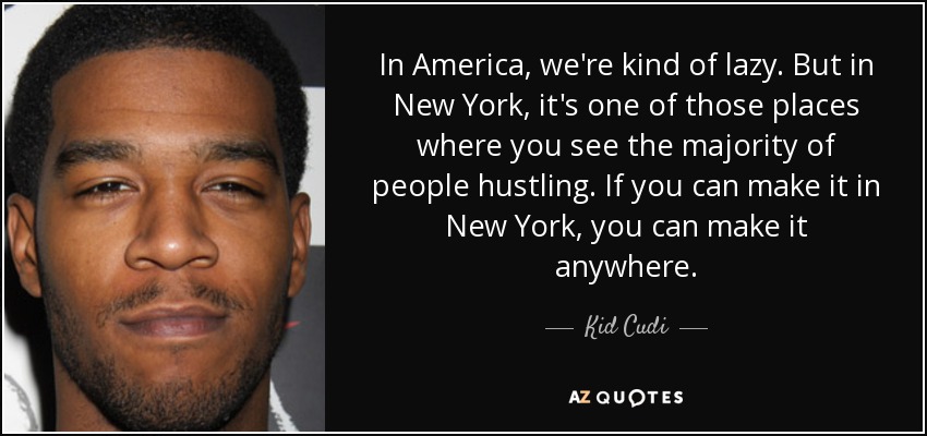 In America, we're kind of lazy. But in New York, it's one of those places where you see the majority of people hustling. If you can make it in New York, you can make it anywhere. - Kid Cudi