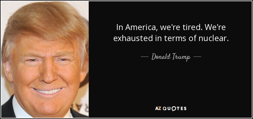 In America, we're tired. We're exhausted in terms of nuclear. - Donald Trump
