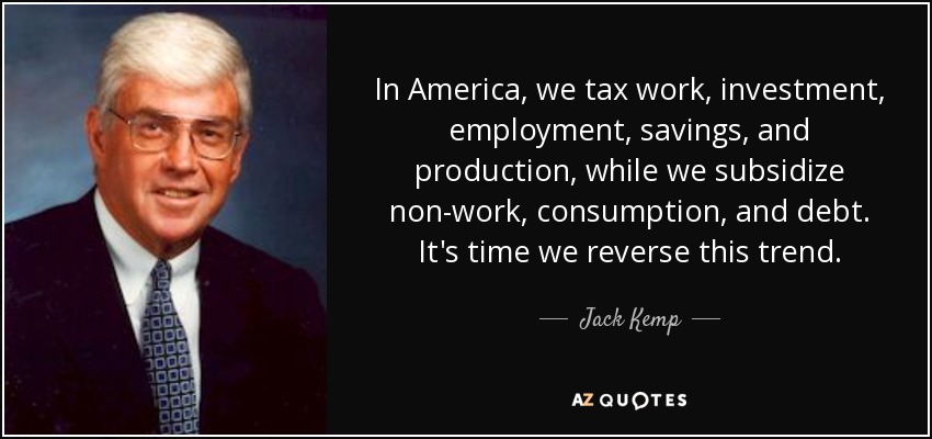 In America, we tax work, investment, employment, savings, and production, while we subsidize non-work, consumption, and debt. It's time we reverse this trend. - Jack Kemp