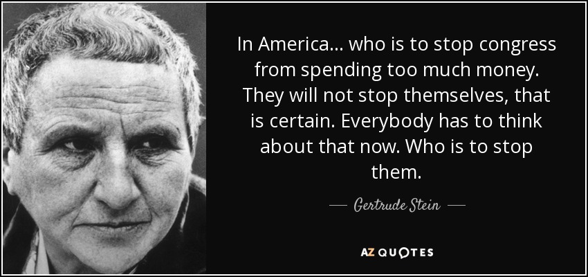 In America ... who is to stop congress from spending too much money. They will not stop themselves, that is certain. Everybody has to think about that now. Who is to stop them. - Gertrude Stein