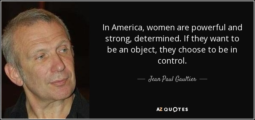 In America, women are powerful and strong, determined. If they want to be an object, they choose to be in control. - Jean Paul Gaultier