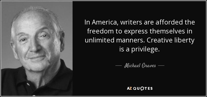 In America, writers are afforded the freedom to express themselves in unlimited manners. Creative liberty is a privilege. - Michael Graves