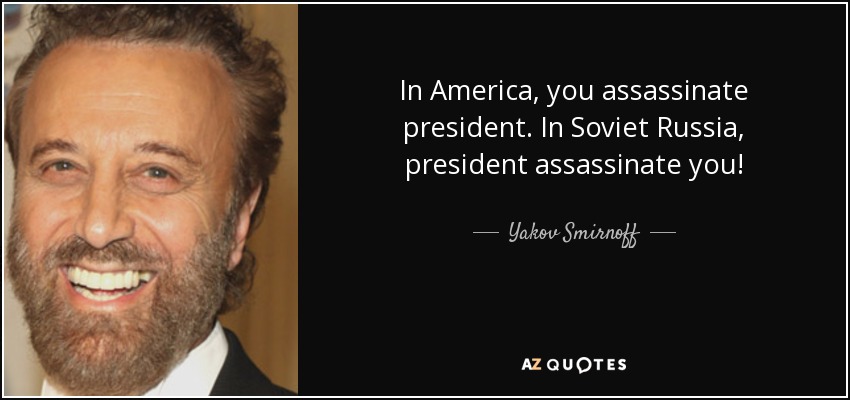 In America, you assassinate president. In Soviet Russia, president assassinate you! - Yakov Smirnoff