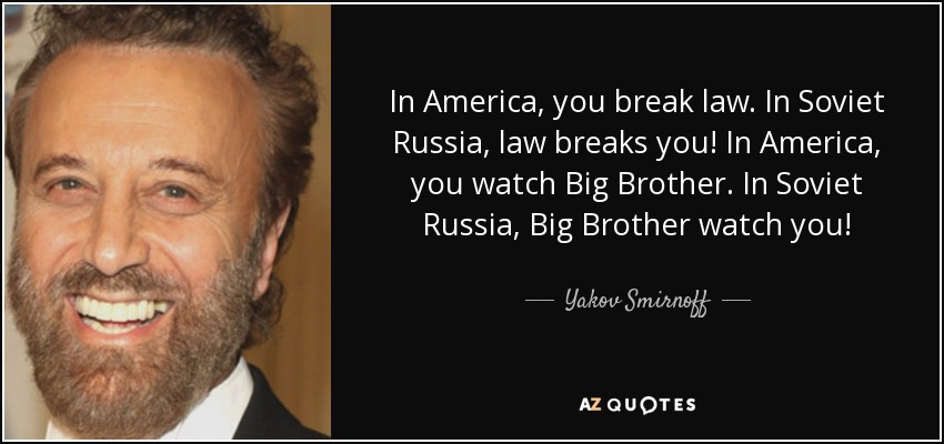 In America, you break law. In Soviet Russia, law breaks you! In America, you watch Big Brother. In Soviet Russia, Big Brother watch you! - Yakov Smirnoff