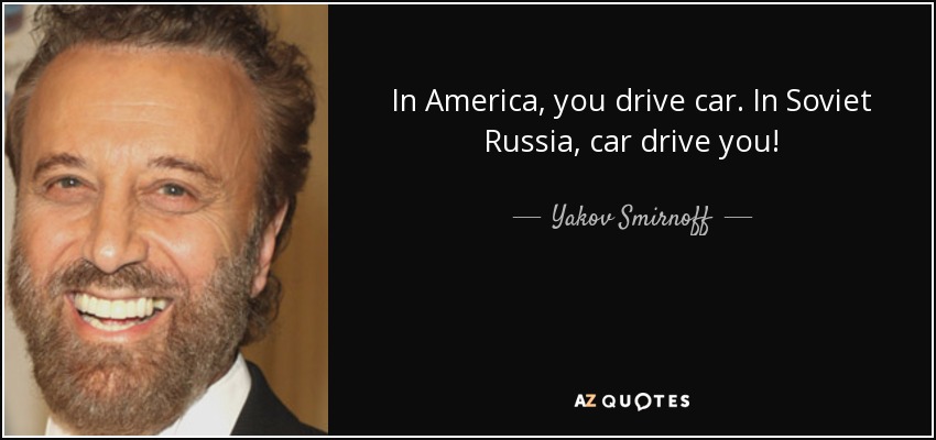 In America, you drive car. In Soviet Russia, car drive you! - Yakov Smirnoff