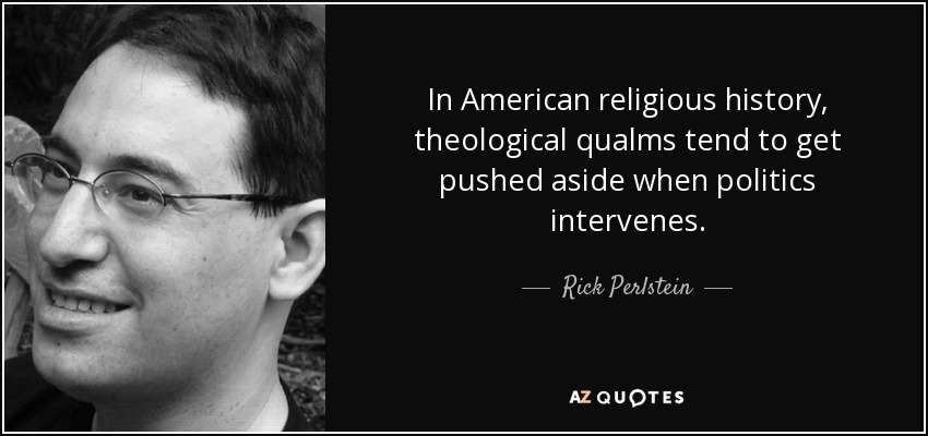In American religious history, theological qualms tend to get pushed aside when politics intervenes. - Rick Perlstein