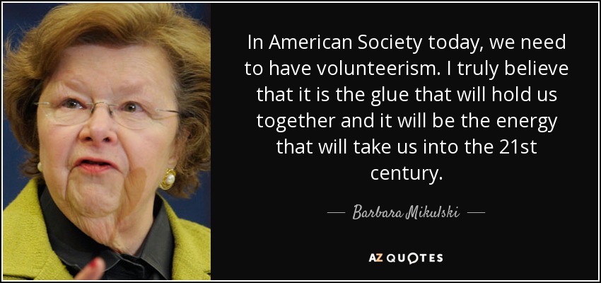 In American Society today, we need to have volunteerism. I truly believe that it is the glue that will hold us together and it will be the energy that will take us into the 21st century. - Barbara Mikulski