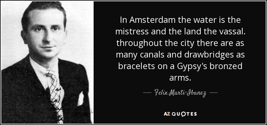 In Amsterdam the water is the mistress and the land the vassal. throughout the city there are as many canals and drawbridges as bracelets on a Gypsy's bronzed arms. - Felix Marti-Ibanez