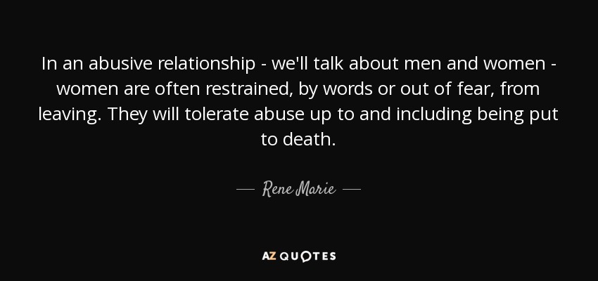 In an abusive relationship - we'll talk about men and women - women are often restrained, by words or out of fear, from leaving. They will tolerate abuse up to and including being put to death. - Rene Marie