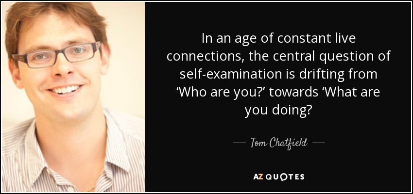 In an age of constant live connections, the central question of self-examination is drifting from ‘Who are you?’ towards ‘What are you doing? - Tom Chatfield