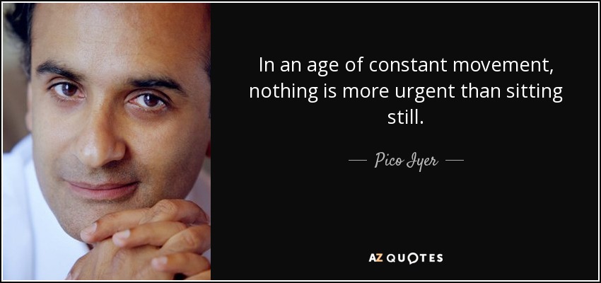 In an age of constant movement, nothing is more urgent than sitting still. - Pico Iyer