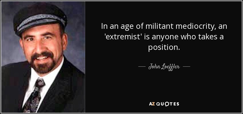 In an age of militant mediocrity, an 'extremist' is anyone who takes a position. - John Loeffler