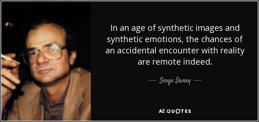 In an age of synthetic images and synthetic emotions, the chances of an accidental encounter with reality are remote indeed. - Serge Daney