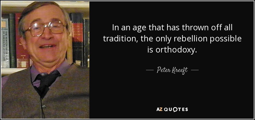 In an age that has thrown off all tradition, the only rebellion possible is orthodoxy. - Peter Kreeft
