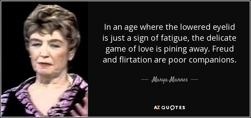 In an age where the lowered eyelid is just a sign of fatigue, the delicate game of love is pining away. Freud and flirtation are poor companions. - Marya Mannes