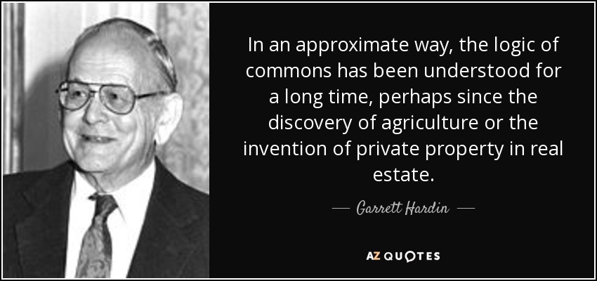 In an approximate way, the logic of commons has been understood for a long time, perhaps since the discovery of agriculture or the invention of private property in real estate. - Garrett Hardin