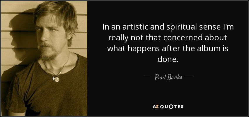 In an artistic and spiritual sense I'm really not that concerned about what happens after the album is done. - Paul Banks