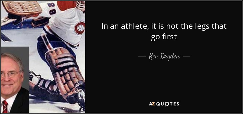 In an athlete, it is not the legs that go first - Ken Dryden