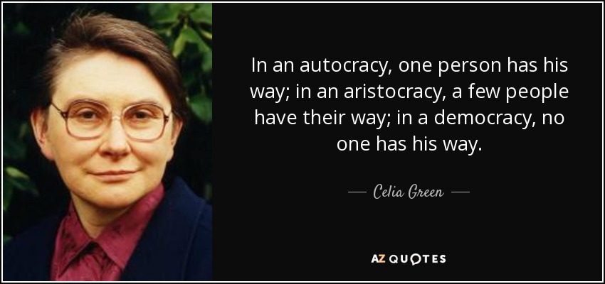 In an autocracy, one person has his way; in an aristocracy, a few people have their way; in a democracy, no one has his way. - Celia Green