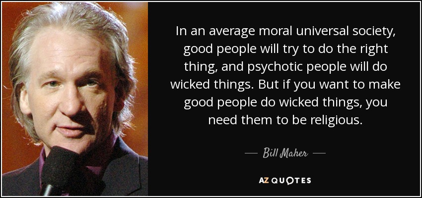 In an average moral universal society, good people will try to do the right thing, and psychotic people will do wicked things. But if you want to make good people do wicked things, you need them to be religious. - Bill Maher