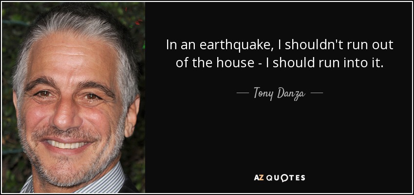 In an earthquake, I shouldn't run out of the house - I should run into it. - Tony Danza