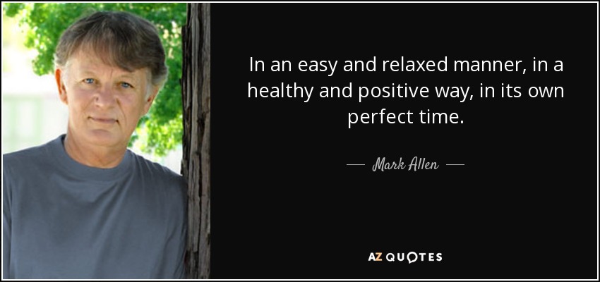 In an easy and relaxed manner, in a healthy and positive way, in its own perfect time. - Mark Allen