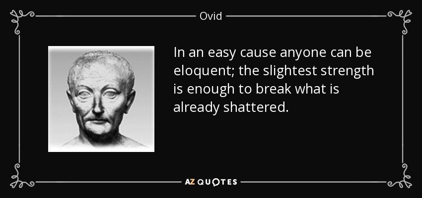 In an easy cause anyone can be eloquent; the slightest strength is enough to break what is already shattered. - Ovid