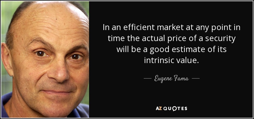 In an efficient market at any point in time the actual price of a security will be a good estimate of its intrinsic value. - Eugene Fama