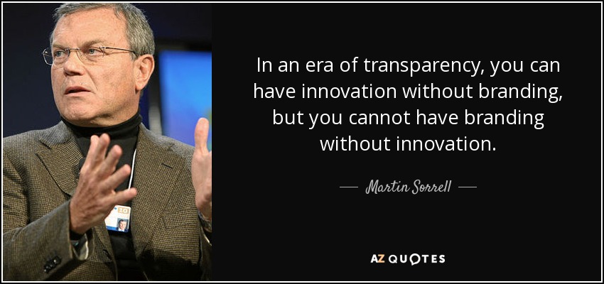 In an era of transparency, you can have innovation without branding, but you cannot have branding without innovation. - Martin Sorrell