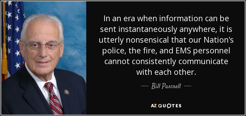 In an era when information can be sent instantaneously anywhere, it is utterly nonsensical that our Nation's police, the fire, and EMS personnel cannot consistently communicate with each other. - Bill Pascrell