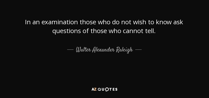 In an examination those who do not wish to know ask questions of those who cannot tell. - Walter Alexander Raleigh