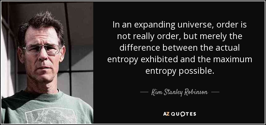 In an expanding universe, order is not really order, but merely the difference between the actual entropy exhibited and the maximum entropy possible. - Kim Stanley Robinson