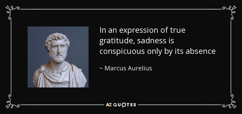 In an expression of true gratitude, sadness is conspicuous only by its absence - Marcus Aurelius