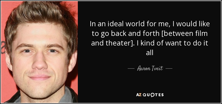 In an ideal world for me, I would like to go back and forth [between film and theater]. I kind of want to do it all - Aaron Tveit