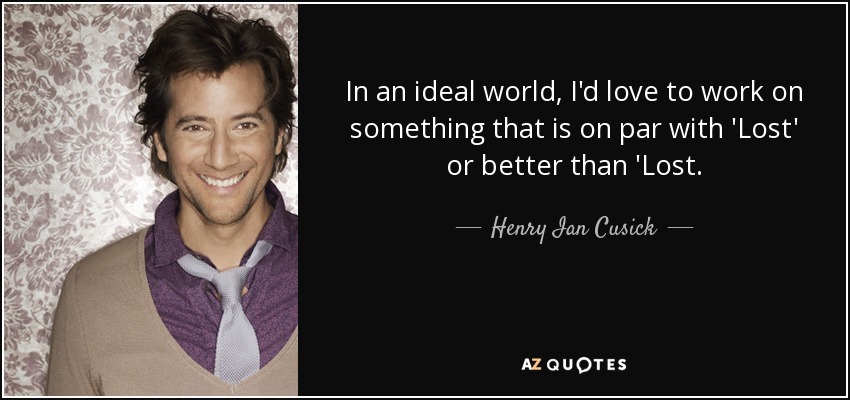In an ideal world, I'd love to work on something that is on par with 'Lost' or better than 'Lost. - Henry Ian Cusick