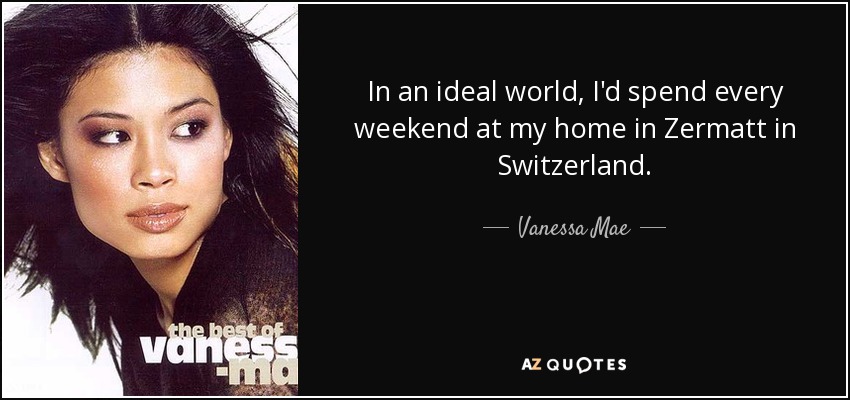 In an ideal world, I'd spend every weekend at my home in Zermatt in Switzerland. - Vanessa Mae