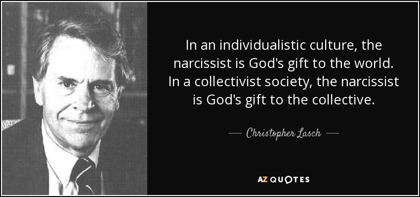 In an individualistic culture, the narcissist is God's gift to the world. In a collectivist society, the narcissist is God's gift to the collective. - Christopher Lasch
