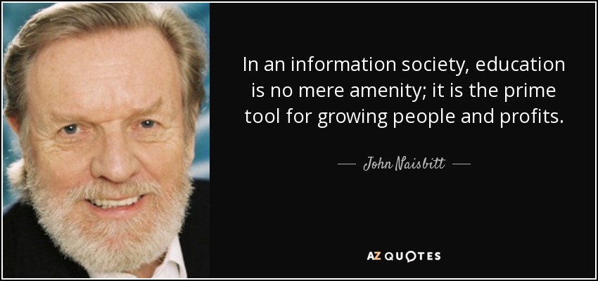 In an information society, education is no mere amenity; it is the prime tool for growing people and profits. - John Naisbitt