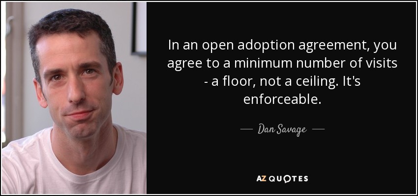 In an open adoption agreement, you agree to a minimum number of visits - a floor, not a ceiling. It's enforceable. - Dan Savage