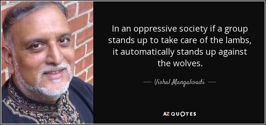 In an oppressive society if a group stands up to take care of the lambs, it automatically stands up against the wolves. - Vishal Mangalwadi