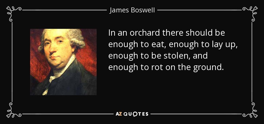 In an orchard there should be enough to eat, enough to lay up, enough to be stolen, and enough to rot on the ground. - James Boswell