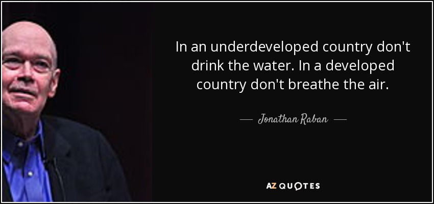 In an underdeveloped country don't drink the water. In a developed country don't breathe the air. - Jonathan Raban