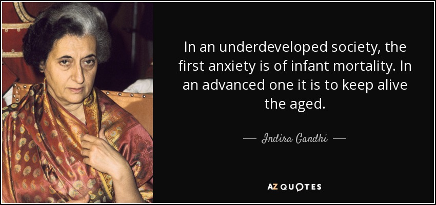 In an underdeveloped society, the first anxiety is of infant mortality. In an advanced one it is to keep alive the aged. - Indira Gandhi