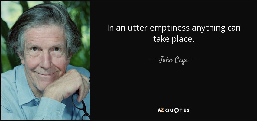 In an utter emptiness anything can take place. - John Cage